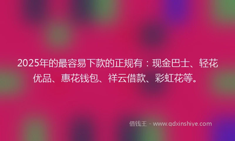 2025年的最容易下款的正规有：现金巴士、轻花优品、惠花钱包、祥云借款、彩虹花等。