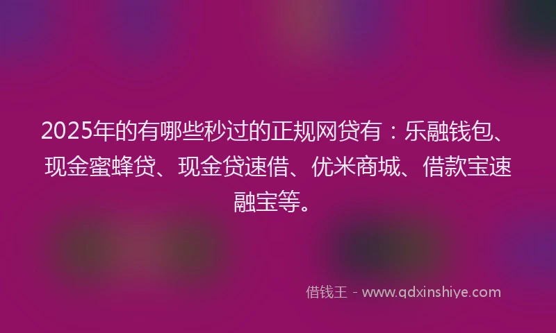 2025年的有哪些秒过的正规网贷有：乐融钱包、现金蜜蜂贷、现金贷速借、优米商城、借款宝速融宝等。