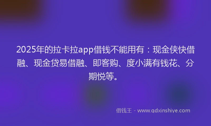 2025年的拉卡拉app借钱不能用有：现金侠快借融、现金贷易借融、即客购、度小满有钱花、分期悦等。