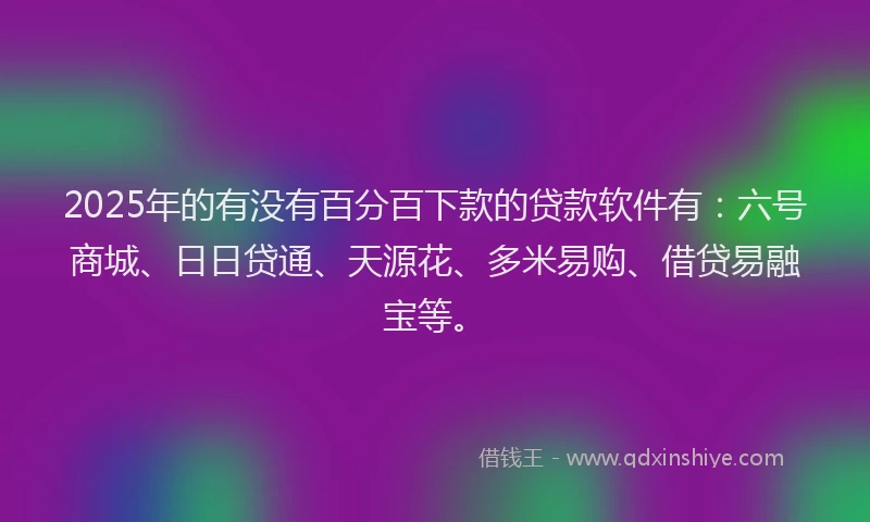2025年的有没有百分百下款的贷款软件有：六号商城、日日贷通、天源花、多米易购、借贷易融宝等。