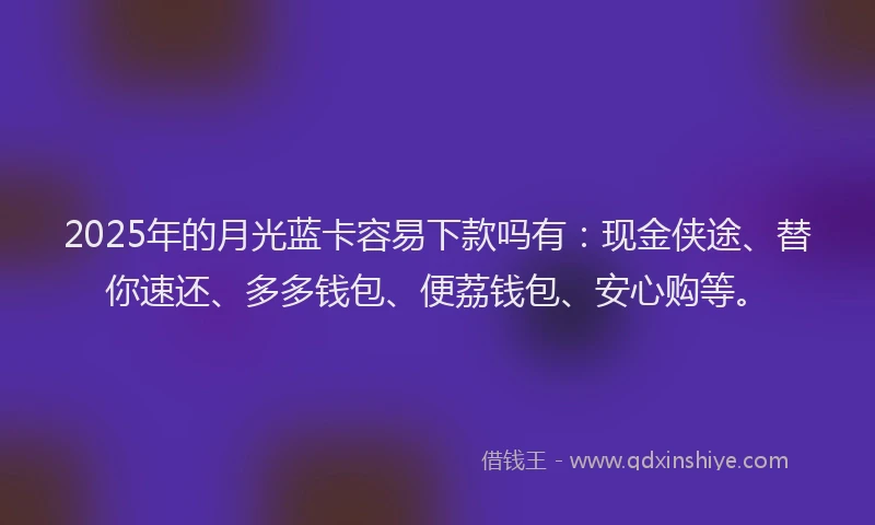 2025年的月光蓝卡容易下款吗有：现金侠途、替你速还、多多钱包、便荔钱包、安心购等。