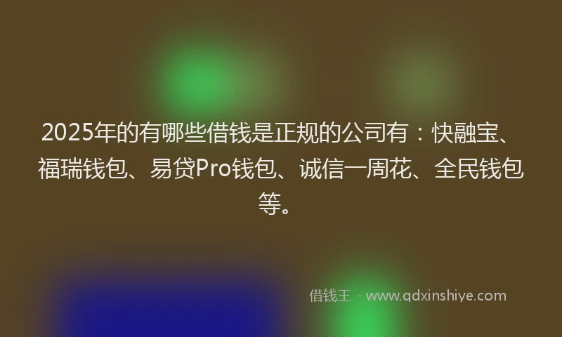 2025年的有哪些借钱是正规的公司有：快融宝、福瑞钱包、易贷Pro钱包、诚信一周花、全民钱包等。