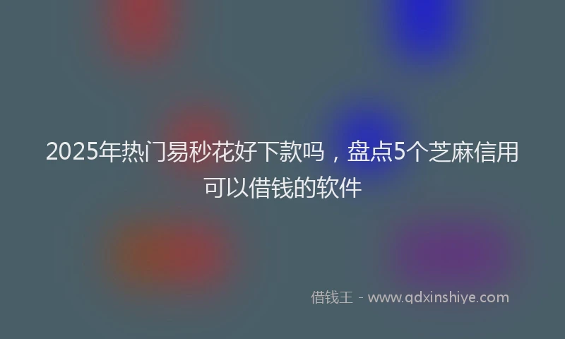 2025年热门易秒花好下款吗，盘点5个芝麻信用可以借钱的软件