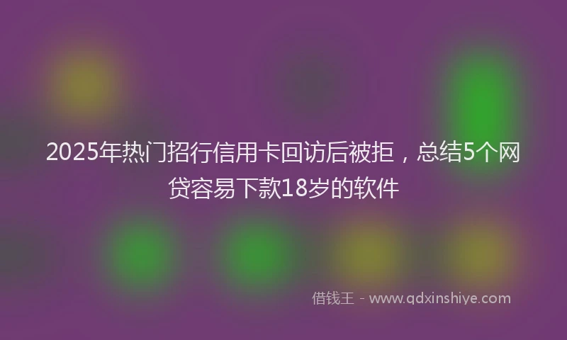 2025年热门招行信用卡回访后被拒，总结5个网贷容易下款18岁的软件