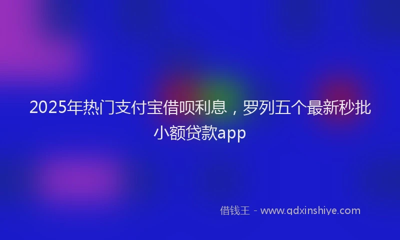 2025年热门支付宝借呗利息，罗列五个最新秒批小额贷款app