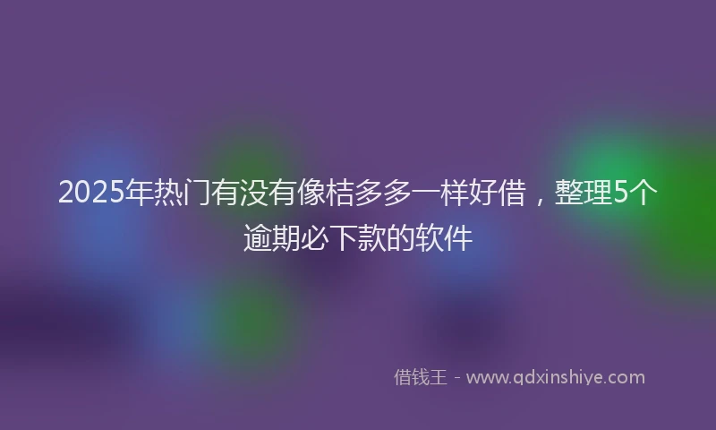 2025年热门有没有像桔多多一样好借，整理5个逾期必下款的软件
