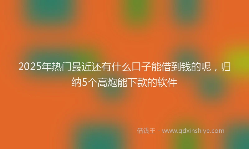 2025年热门最近还有什么口子能借到钱的呢，归纳5个高炮能下款的软件