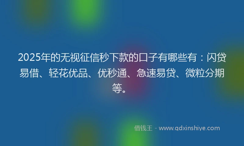 2025年的无视征信秒下款的口子有哪些有：闪贷易借、轻花优品、优秒通、急速易贷、微粒分期等。