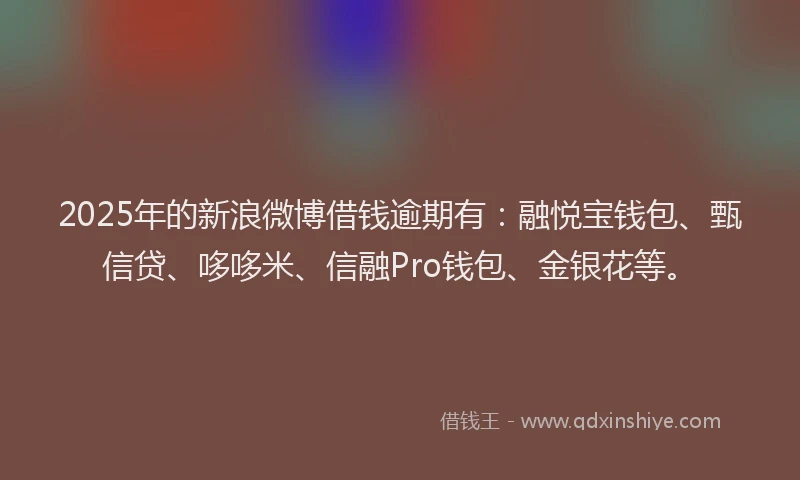 2025年的新浪微博借钱逾期有：融悦宝钱包、甄信贷、哆哆米、信融Pro钱包、金银花等。