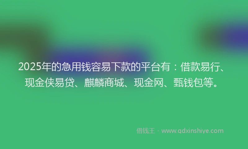 2025年的急用钱容易下款的平台有：借款易行、现金侠易贷、麒麟商城、现金网、甄钱包等。