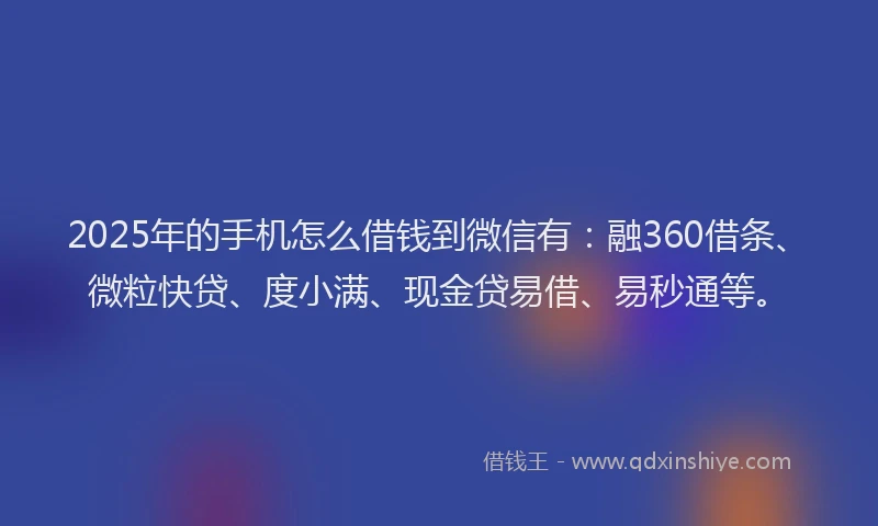 2025年的手机怎么借钱到微信有：融360借条、微粒快贷、度小满、现金贷易借、易秒通等。