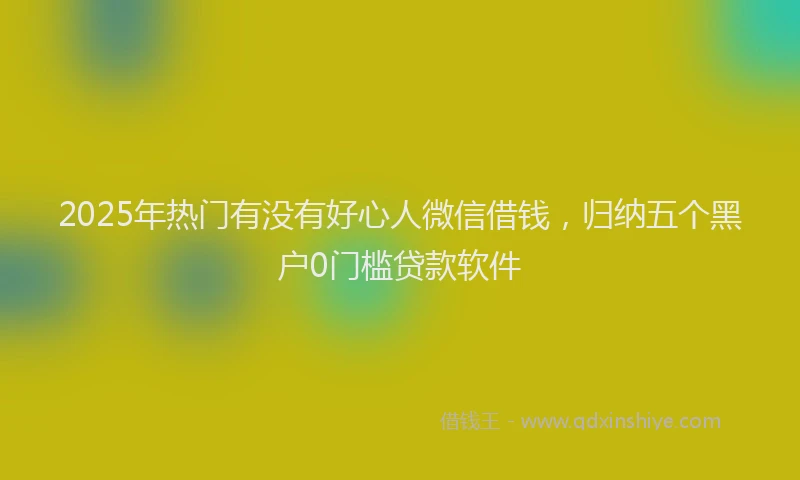 2025年热门有没有好心人微信借钱，归纳五个黑户0门槛贷款软件
