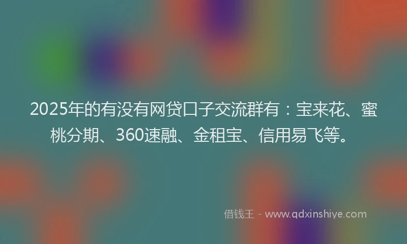 2025年的有没有网贷口子交流群有：宝来花、蜜桃分期、360速融、金租宝、信用易飞等。