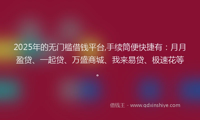 2025年的无门槛借钱平台,手续筒便快捷有：月月盈贷、一起贷、万盛商城、我来易贷、极速花等。