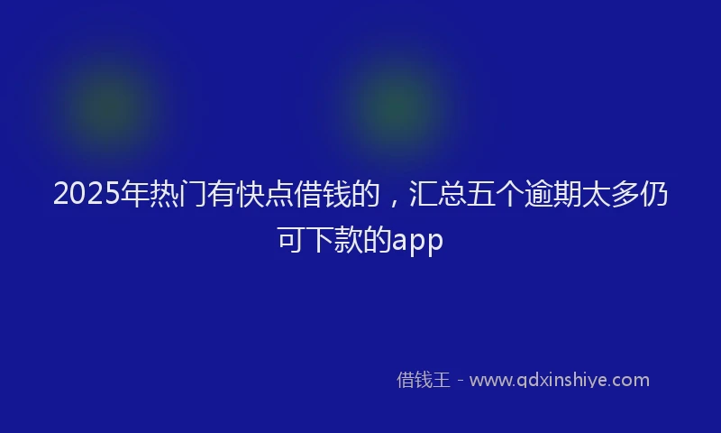 2025年热门有快点借钱的，汇总五个逾期太多仍可下款的app