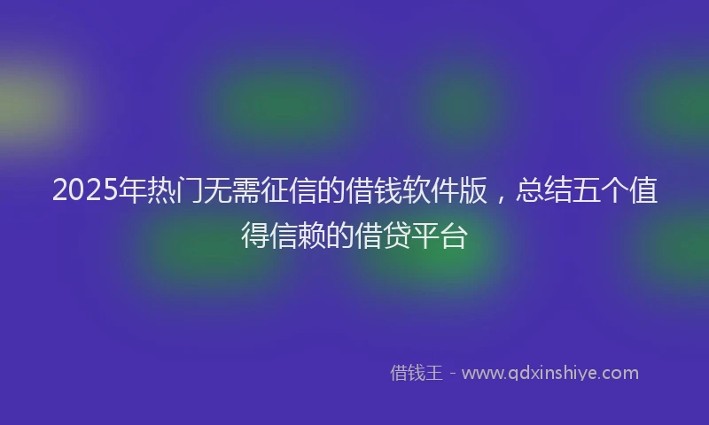 2025年热门无需征信的借钱软件版，总结五个值得信赖的借贷平台