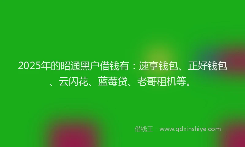 2025年的昭通黑户借钱有：速享钱包、正好钱包、云闪花、蓝莓贷、老哥租机等。