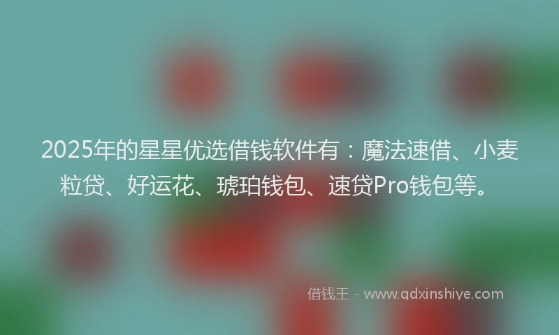 2025年的星星优选借钱软件有：魔法速借、小麦粒贷、好运花、琥珀钱包、速贷Pro钱包等。