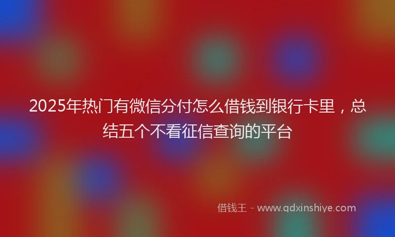 2025年热门有微信分付怎么借钱到银行卡里，总结五个不看征信查询的平台