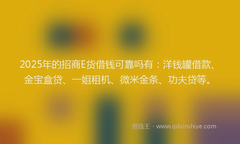 2025年的招商E货借钱可靠吗有：洋钱罐借款、金宝盒贷、一姐租机、微米金条、功夫贷等。