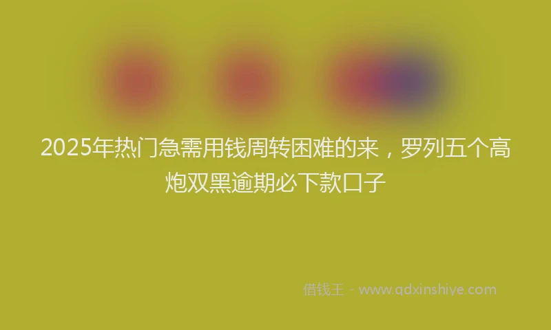 2025年热门急需用钱周转困难的来，罗列五个高炮双黑逾期必下款口子