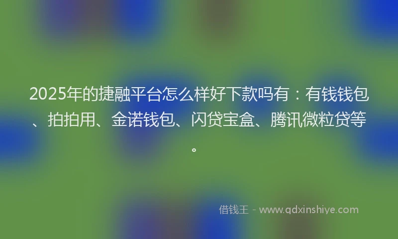 2025年的捷融平台怎么样好下款吗有：有钱钱包、拍拍用、金诺钱包、闪贷宝盒、腾讯微粒贷等。
