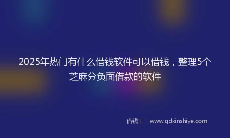 2025年热门有什么借钱软件可以借钱，整理5个芝麻分负面借款的软件