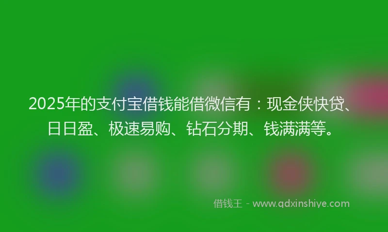 2025年的支付宝借钱能借微信有：现金侠快贷、日日盈、极速易购、钻石分期、钱满满等。