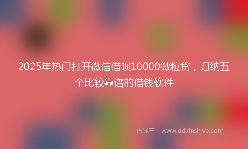 2025年热门打开微信借呗10000微粒贷，归纳五个比较靠谱的借钱软件