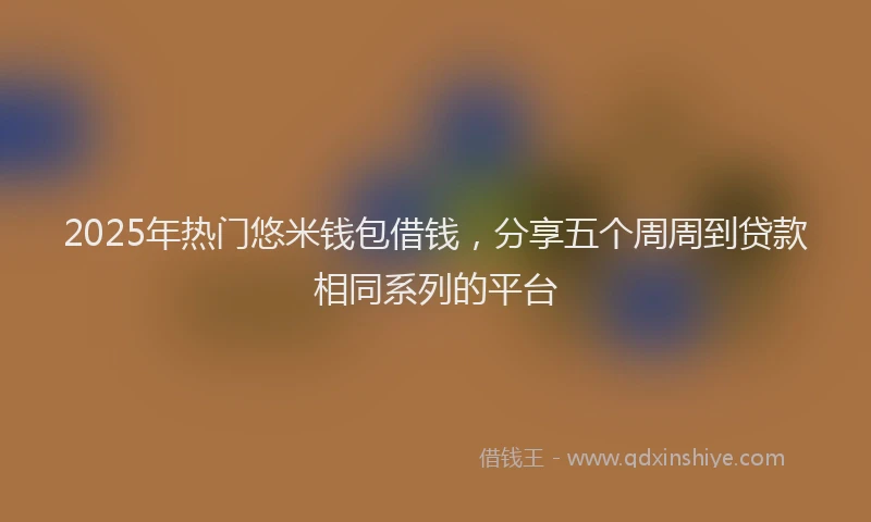 2025年热门悠米钱包借钱，分享五个周周到贷款相同系列的平台