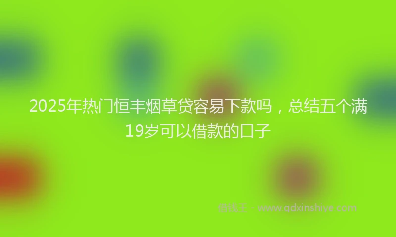 2025年热门恒丰烟草贷容易下款吗，总结五个满19岁可以借款的口子
