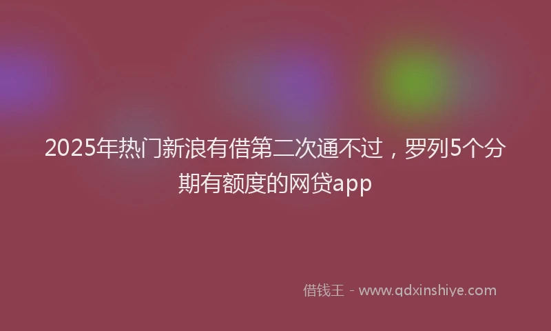 2025年热门新浪有借第二次通不过，罗列5个分期有额度的网贷app