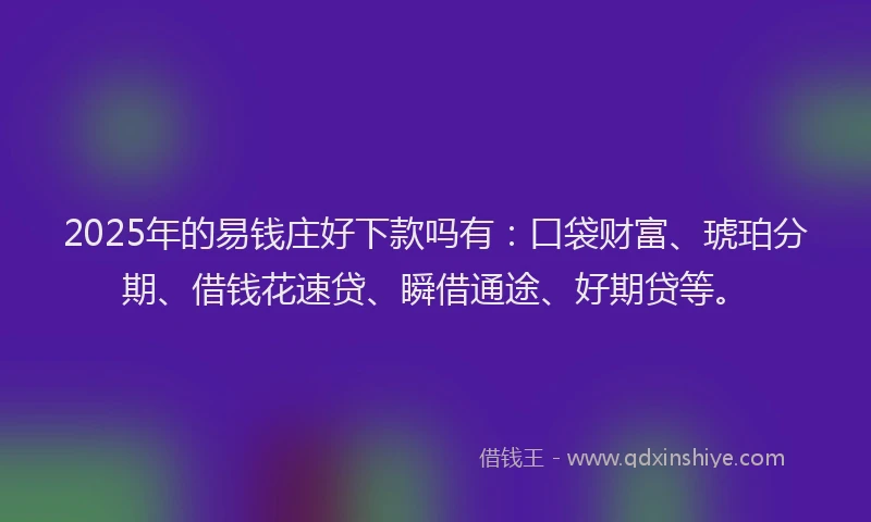 2025年的易钱庄好下款吗有：口袋财富、琥珀分期、借钱花速贷、瞬借通途、好期贷等。