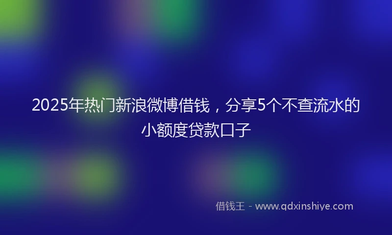 2025年热门新浪微博借钱，分享5个不查流水的小额度贷款口子
