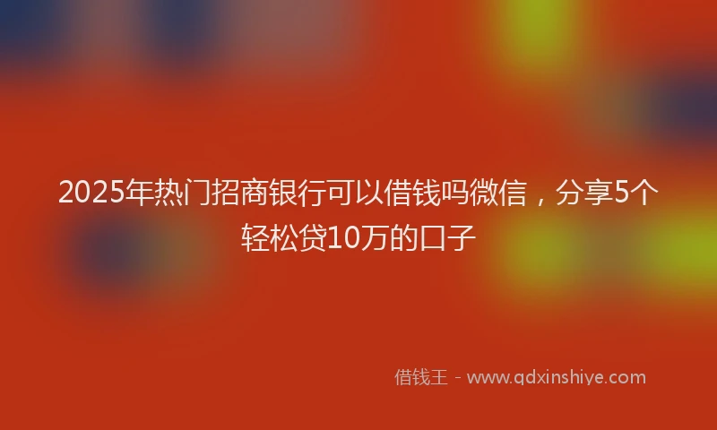 2025年热门招商银行可以借钱吗微信，分享5个轻松贷10万的口子