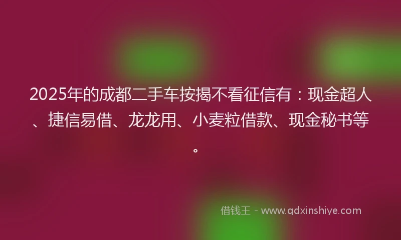 2025年的成都二手车按揭不看征信有：现金超人、捷信易借、龙龙用、小麦粒借款、现金秘书等。