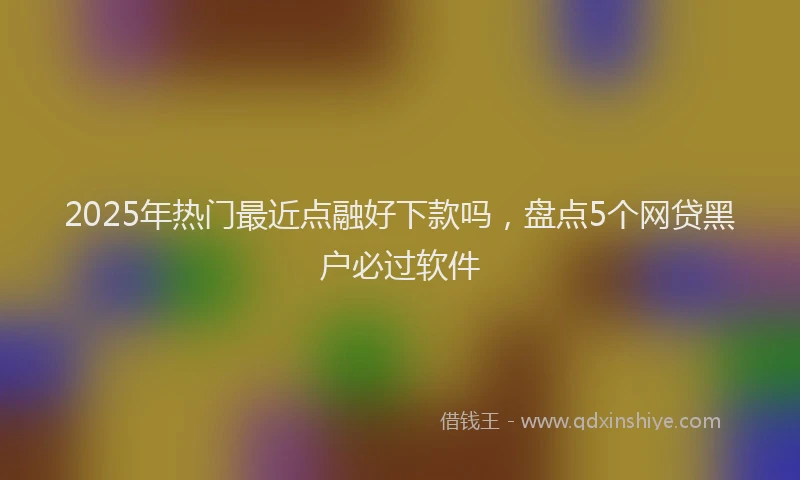 2025年热门最近点融好下款吗，盘点5个网贷黑户必过软件
