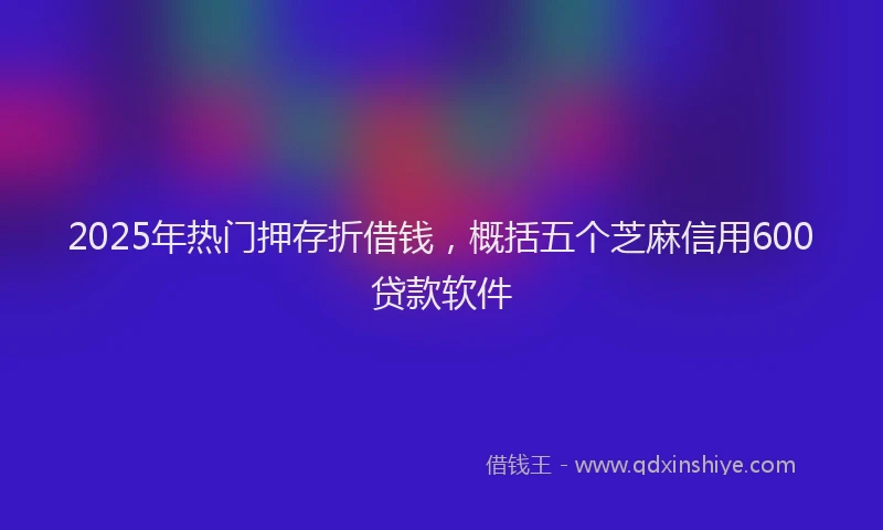 2025年热门押存折借钱，概括五个芝麻信用600贷款软件
