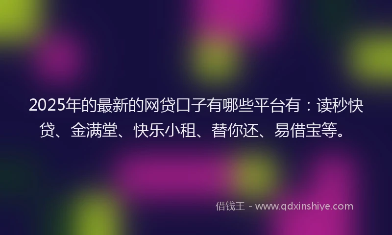 2025年的最新的网贷口子有哪些平台有：读秒快贷、金满堂、快乐小租、替你还、易借宝等。