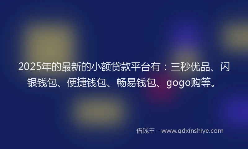 2025年的最新的小额贷款平台有：三秒优品、闪银钱包、便捷钱包、畅易钱包、gogo购等。