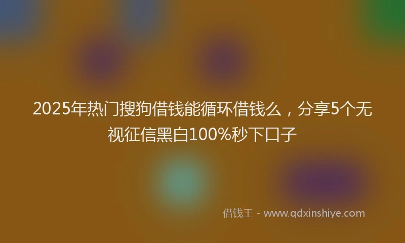 2025年热门搜狗借钱能循环借钱么，分享5个无视征信黑白100%秒下口子