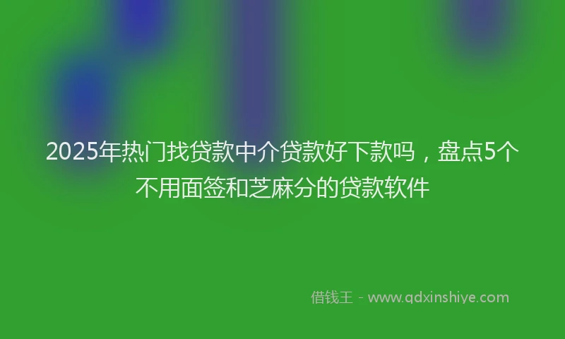 2025年热门找贷款中介贷款好下款吗，盘点5个不用面签和芝麻分的贷款软件