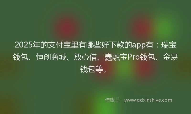 2025年的支付宝里有哪些好下款的app有：瑞宝钱包、恒创商城、放心借、鑫融宝Pro钱包、金易钱包等。