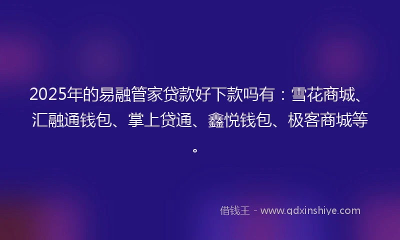 2025年的易融管家贷款好下款吗有：雪花商城、汇融通钱包、掌上贷通、鑫悦钱包、极客商城等。