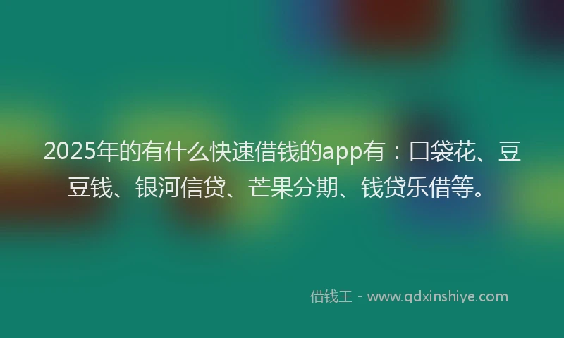 2025年的有什么快速借钱的app有：口袋花、豆豆钱、银河信贷、芒果分期、钱贷乐借等。
