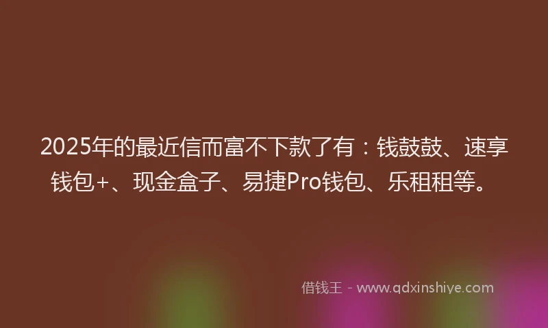 2025年的最近信而富不下款了有：钱鼓鼓、速享钱包+、现金盒子、易捷Pro钱包、乐租租等。