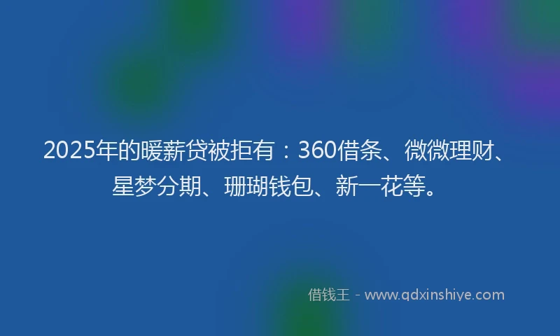 2025年的暖薪贷被拒有：360借条、微微理财、星梦分期、珊瑚钱包、新一花等。
