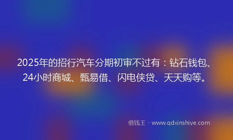 2025年的招行汽车分期初审不过有：钻石钱包、24小时商城、甄易借、闪电侠贷、天天购等。