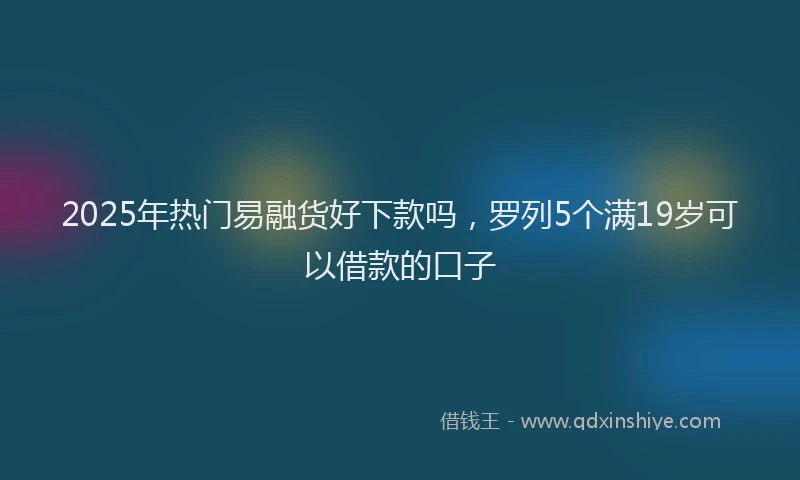 2025年热门易融货好下款吗，罗列5个满19岁可以借款的口子