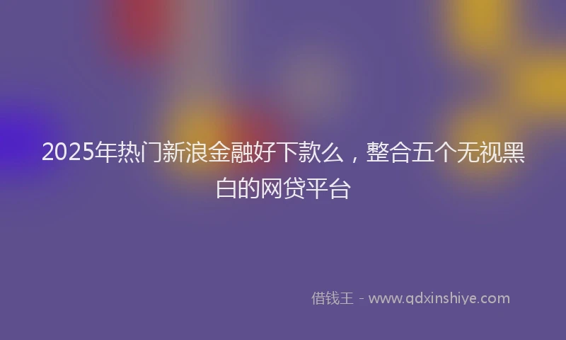 2025年热门新浪金融好下款么，整合五个无视黑白的网贷平台